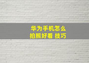 华为手机怎么拍照好看 技巧